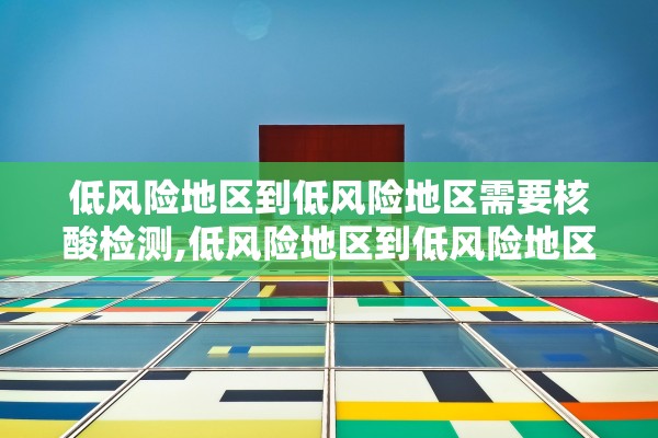 低风险地区到低风险地区需要核酸检测,低风险地区到低风险地区要核酸证明吗
