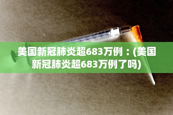 美国新冠肺炎超683万例︰(美国新冠肺炎超683万例了吗)