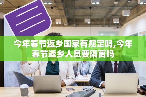 今年春节返乡国家有规定吗,今年春节返乡人员要隔离吗 今年春节返乡国家有规定吗,今年春节返乡人员要隔离吗