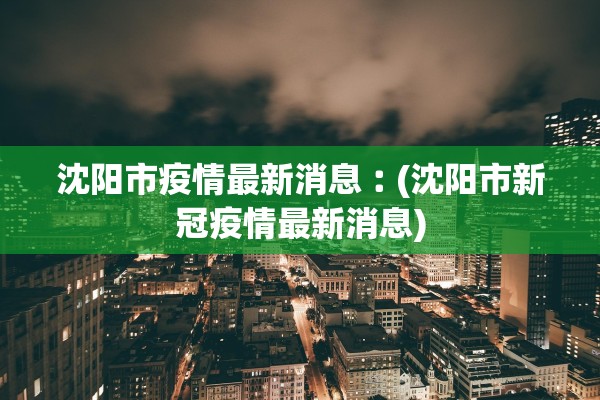 沈阳市疫情最新消息︰(沈阳市新冠疫情最新消息) 沈阳市疫情最新消息︰(沈阳市新冠疫情最新消息)