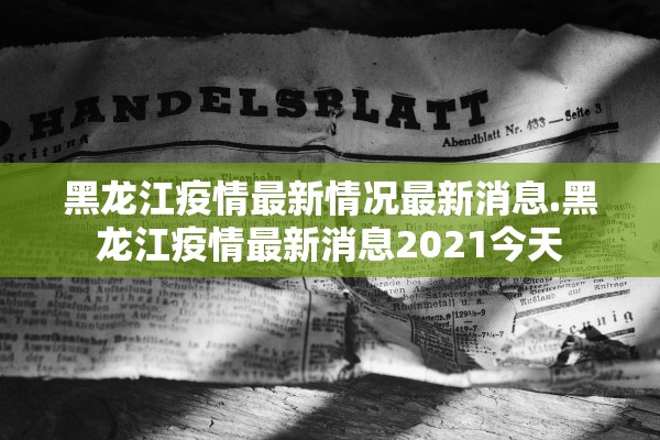 黑龙江疫情最新情况最新消息.黑龙江疫情最新消息2021今天
