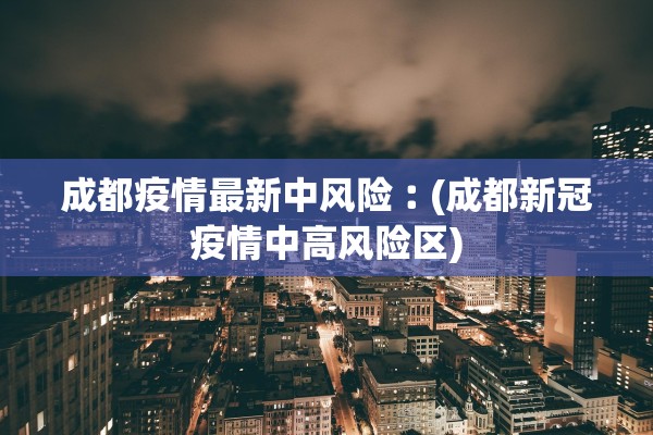 成都疫情最新中风险︰(成都新冠疫情中高风险区)