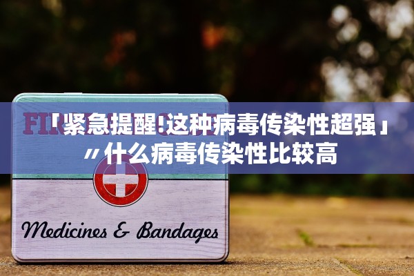 「紧急提醒!这种病毒传染性超强」〃什么病毒传染性比较高
