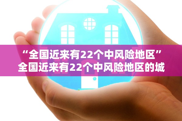 “全国近来有22个中风险地区” 全国近来有22个中风险地区的城市？