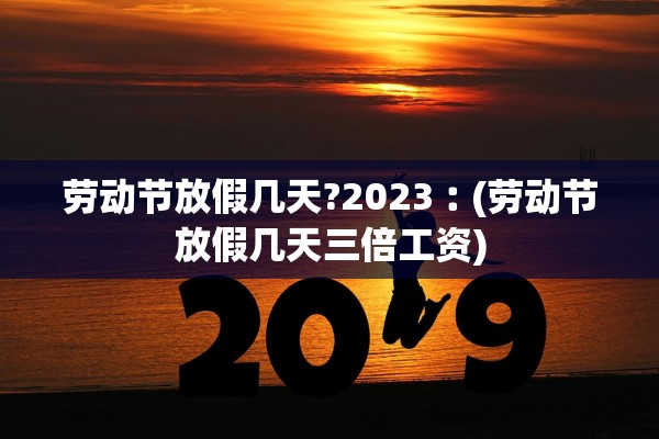 劳动节放假几天?2023︰(劳动节放假几天三倍工资)