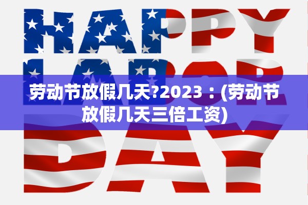 劳动节放假几天?2023︰(劳动节放假几天三倍工资)
