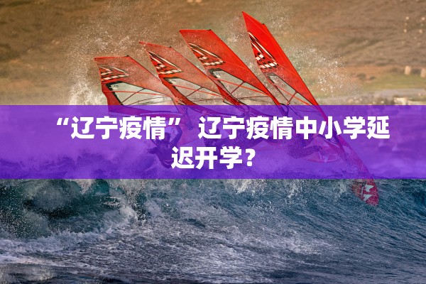 “辽宁疫情” 辽宁疫情中小学延迟开学？