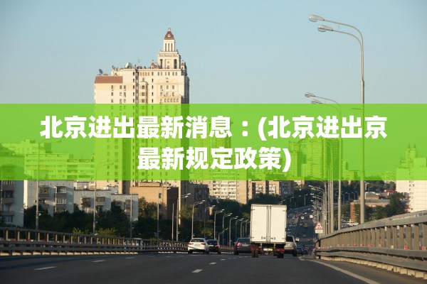 北京进出最新消息︰(北京进出京最新规定政策) 北京进出最新消息︰(北京进出京最新规定政策)