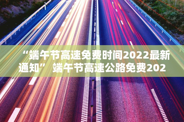 “端午节高速免费时间2022最新通知	” 端午节高速公路免费2021年具体时间？