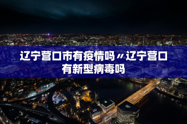 辽宁营口市有疫情吗〃辽宁营口有新型病毒吗 辽宁营口市有疫情吗〃辽宁营口有新型病毒吗