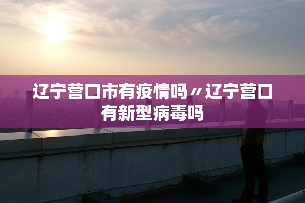 辽宁营口市有疫情吗〃辽宁营口有新型病毒吗 辽宁营口市有疫情吗〃辽宁营口有新型病毒吗