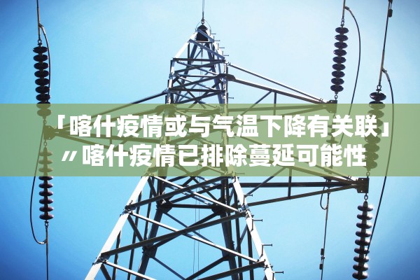 「喀什疫情或与气温下降有关联」〃喀什疫情已排除蔓延可能性 「喀什疫情或与气温下降有关联」〃喀什疫情已排除蔓延可能性