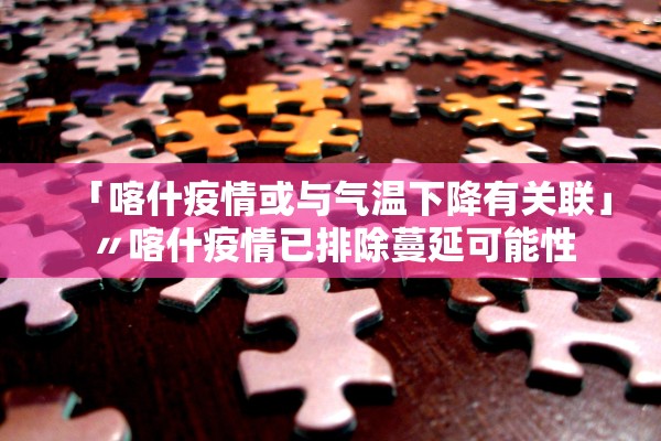「喀什疫情或与气温下降有关联」〃喀什疫情已排除蔓延可能性 「喀什疫情或与气温下降有关联」〃喀什疫情已排除蔓延可能性
