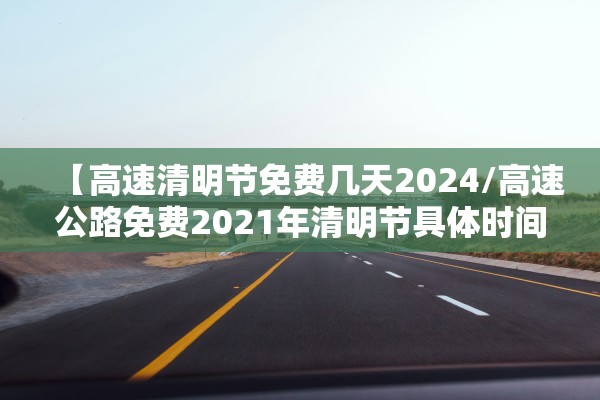 【高速清明节免费几天2024/高速公路免费2021年清明节具体时间】 【高速清明节免费几天2024/高速公路免费2021年清明节具体时间】