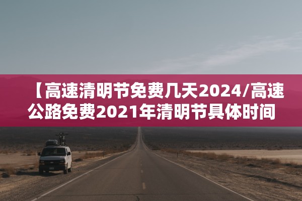 【高速清明节免费几天2024/高速公路免费2021年清明节具体时间】 【高速清明节免费几天2024/高速公路免费2021年清明节具体时间】