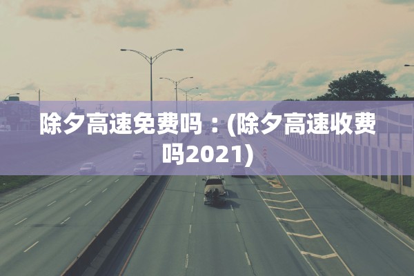 除夕高速免费吗︰(除夕高速收费吗2021) 除夕高速免费吗︰(除夕高速收费吗2021)