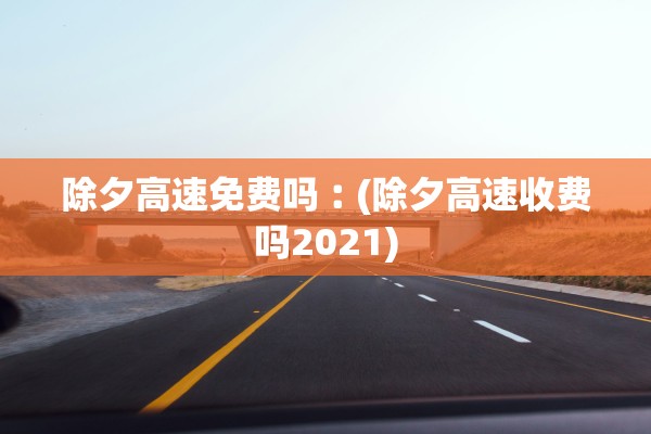 除夕高速免费吗︰(除夕高速收费吗2021) 除夕高速免费吗︰(除夕高速收费吗2021)