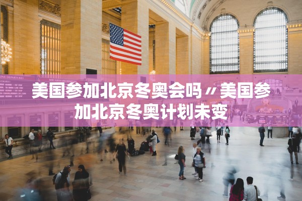 美国参加北京冬奥会吗〃美国参加北京冬奥计划未变