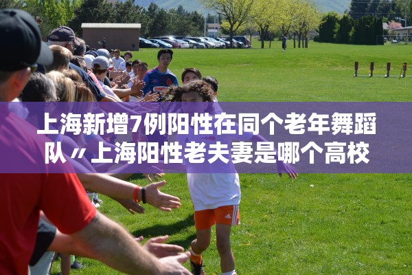 上海新增7例阳性在同个老年舞蹈队〃上海阳性老夫妻是哪个高校的