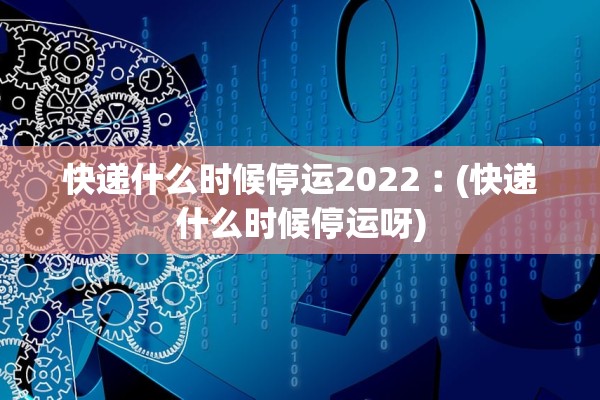 快递什么时候停运2022︰(快递什么时候停运呀) 快递什么时候停运2022︰(快递什么时候停运呀)