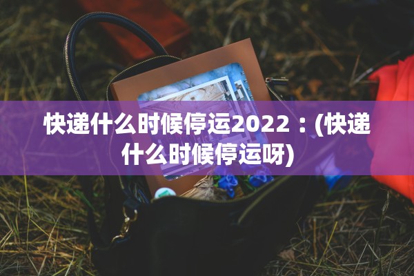 快递什么时候停运2022︰(快递什么时候停运呀) 快递什么时候停运2022︰(快递什么时候停运呀)