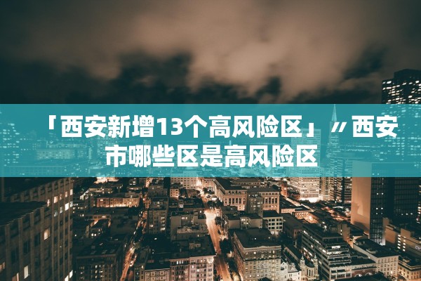 「西安新增13个高风险区」〃西安市哪些区是高风险区