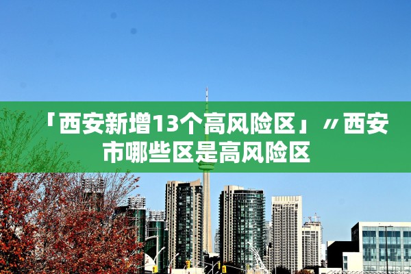 「西安新增13个高风险区」〃西安市哪些区是高风险区