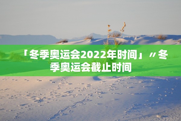「冬季奥运会2022年时间」〃冬季奥运会截止时间