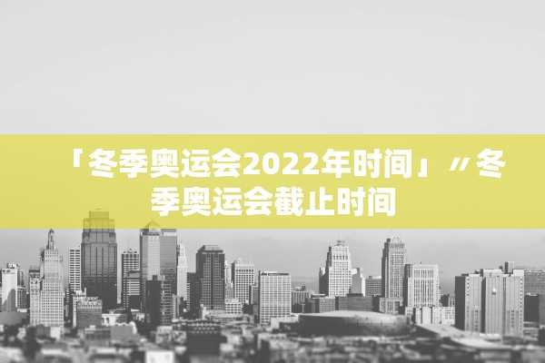「冬季奥运会2022年时间」〃冬季奥运会截止时间