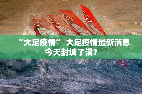 “大足疫情” 大足疫情最新消息今天封城了没？