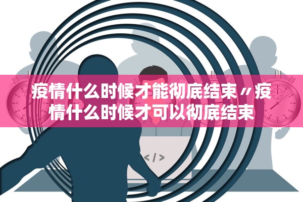 疫情什么时候才能彻底结束〃疫情什么时候才可以彻底结束 疫情什么时候才能彻底结束〃疫情什么时候才可以彻底结束