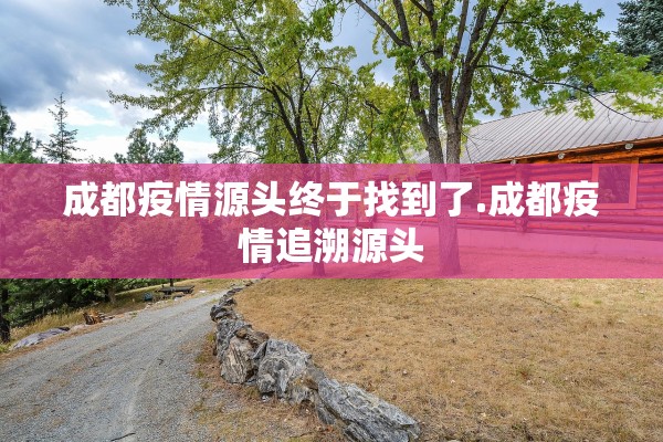 成都疫情源头终于找到了.成都疫情追溯源头 成都疫情源头终于找到了.成都疫情追溯源头