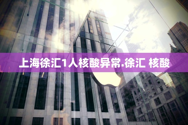 上海徐汇1人核酸异常.徐汇 核酸 上海徐汇1人核酸异常.徐汇 核酸