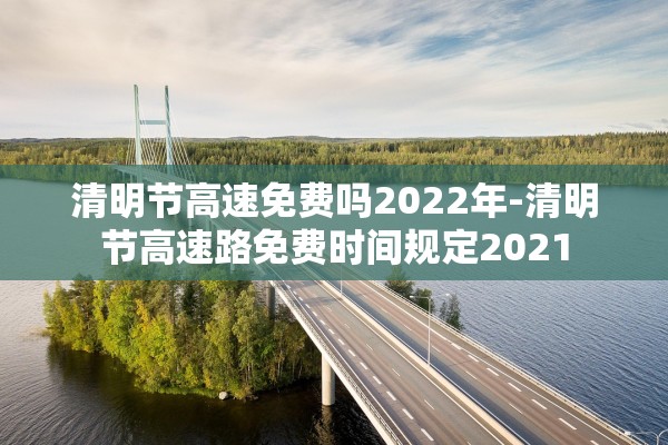 清明节高速免费吗2022年-清明节高速路免费时间规定2021