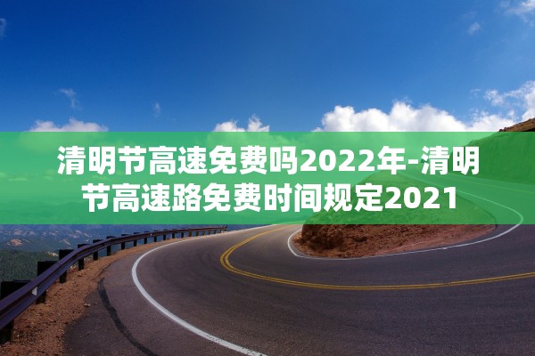 清明节高速免费吗2022年-清明节高速路免费时间规定2021