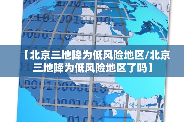 【北京三地降为低风险地区/北京三地降为低风险地区了吗】 【北京三地降为低风险地区/北京三地降为低风险地区了吗】