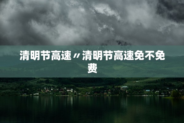 清明节高速〃清明节高速免不免费
