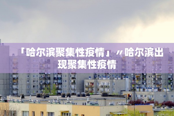 「哈尔滨聚集性疫情」〃哈尔滨出现聚集性疫情