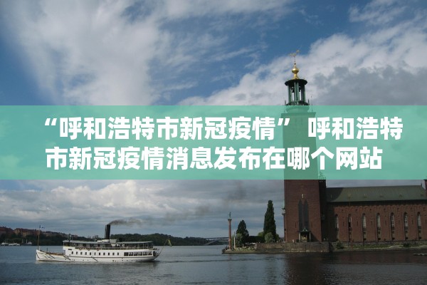 “呼和浩特市新冠疫情	” 呼和浩特市新冠疫情消息发布在哪个网站？