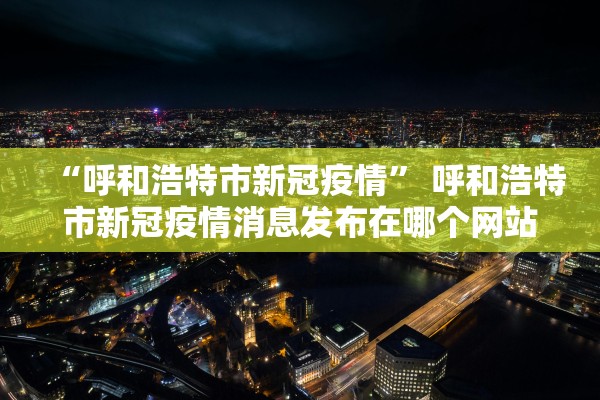 “呼和浩特市新冠疫情” 呼和浩特市新冠疫情消息发布在哪个网站？
