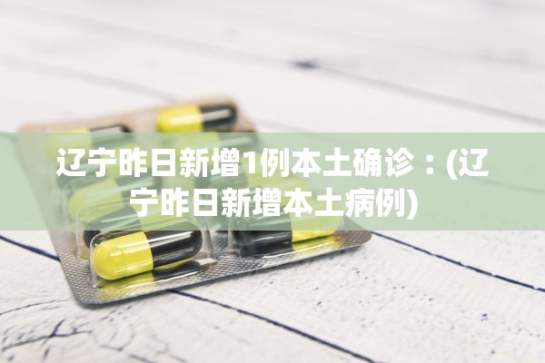 辽宁昨日新增1例本土确诊︰(辽宁昨日新增本土病例)