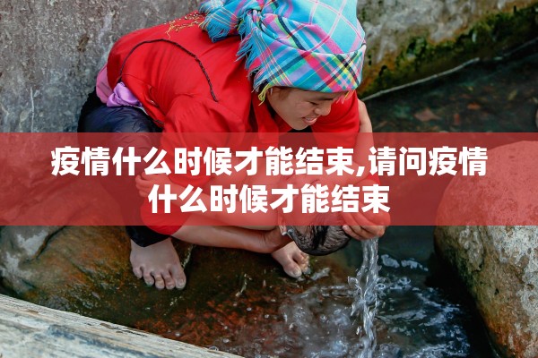 疫情什么时候才能结束,请问疫情什么时候才能结束 疫情什么时候才能结束,请问疫情什么时候才能结束
