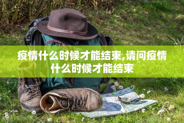 疫情什么时候才能结束,请问疫情什么时候才能结束 疫情什么时候才能结束,请问疫情什么时候才能结束