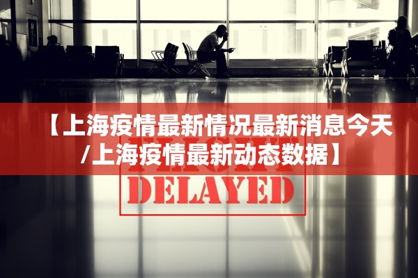 【上海疫情最新情况最新消息今天/上海疫情最新动态数据】 【上海疫情最新情况最新消息今天/上海疫情最新动态数据】