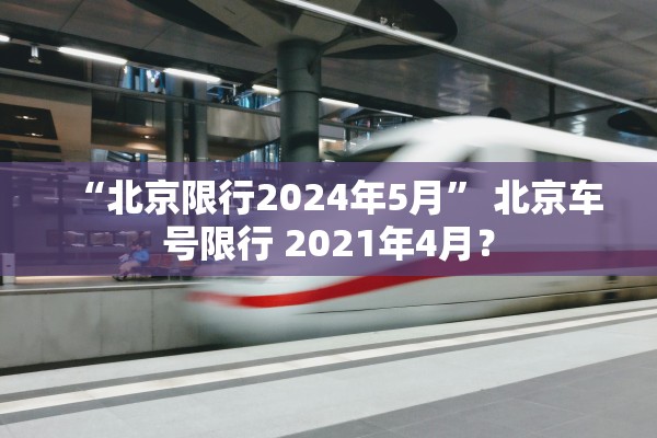 “北京限行2024年5月” 北京车号限行 2021年4月？