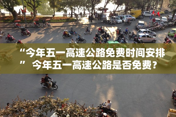 “今年五一高速公路免费时间安排	” 今年五一高速公路是否免费？