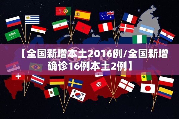 【全国新增本土2016例/全国新增确诊16例本土2例】