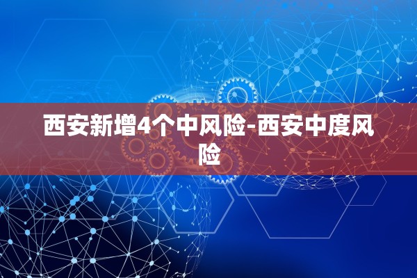 西安新增4个中风险-西安中度风险 西安新增4个中风险-西安中度风险