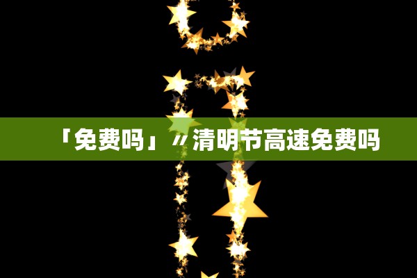 「免费吗」〃清明节高速免费吗