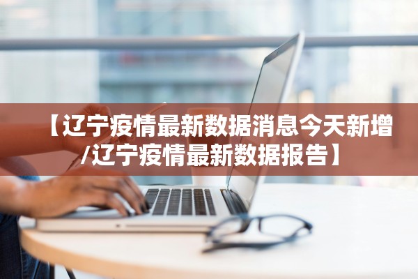 【辽宁疫情最新数据消息今天新增/辽宁疫情最新数据报告】